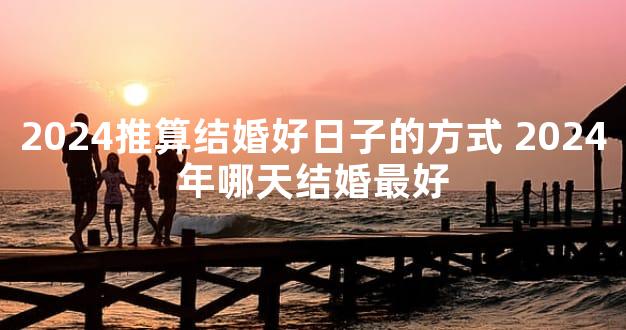 2024推算结婚好日子的方式 2024年哪天结婚最好